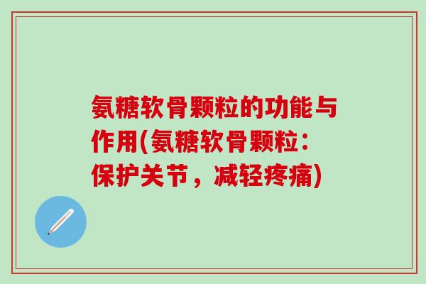 氨糖软骨颗粒的功能与作用(氨糖软骨颗粒：保护关节，减轻)