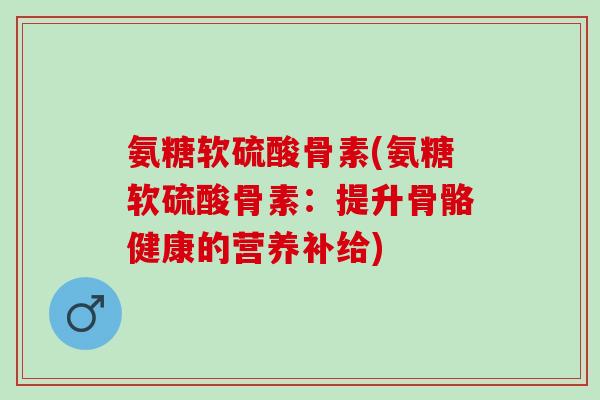 氨糖软硫酸骨素(氨糖软硫酸骨素：提升骨骼健康的营养补给)