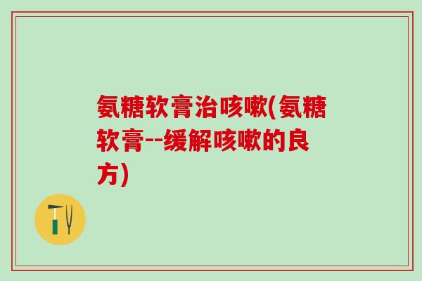 氨糖软膏(氨糖软膏--缓解的良方) 氨糖软膏(氨糖软膏--缓解的良方)