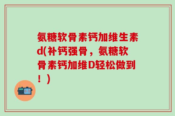 氨糖软骨素钙加维生素d(补钙强骨，氨糖软骨素钙加维D轻松做到！)