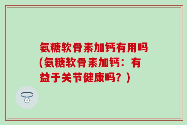 氨糖软骨素加钙有用吗(氨糖软骨素加钙：有益于关节健康吗？)