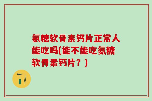 氨糖软骨素钙片正常人能吃吗(能不能吃氨糖软骨素钙片?) 氨糖软骨素钙片正常人能吃吗(能不能吃氨糖软骨素钙片?)