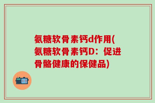 氨糖软骨素钙d作用(氨糖软骨素钙D：促进骨骼健康的保健品)
