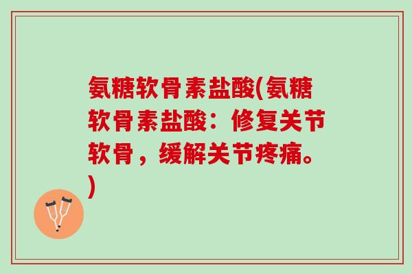 氨糖软骨素盐酸(氨糖软骨素盐酸：修复关节软骨，缓解关节疼痛。)
