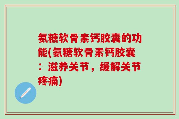 氨糖软骨素钙胶囊的功能(氨糖软骨素钙胶囊：滋养关节，缓解关节)
