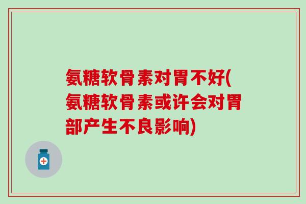 氨糖软骨素对胃不好(氨糖软骨素或许会对胃部产生不良影响)