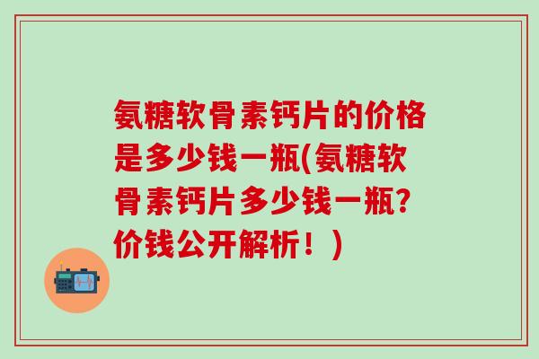 氨糖软骨素钙片的价格是多少钱一瓶(氨糖软骨素钙片多少钱一瓶？价钱公开解析！)