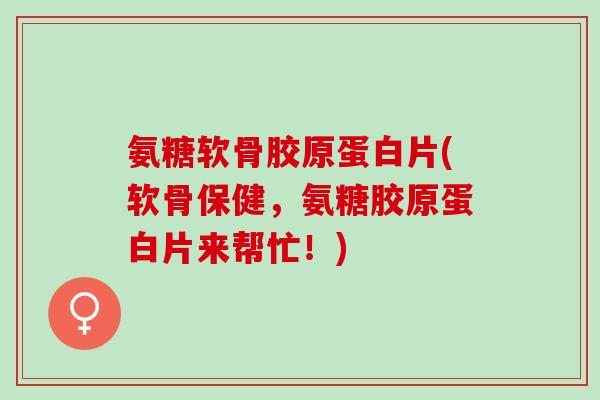 氨糖软骨胶原蛋白片(软骨保健，氨糖胶原蛋白片来帮忙！)