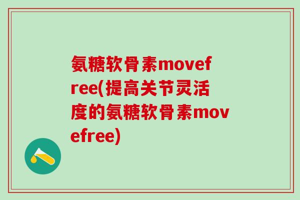 氨糖软骨素movefree(提高关节灵活度的氨糖软骨素movefree)