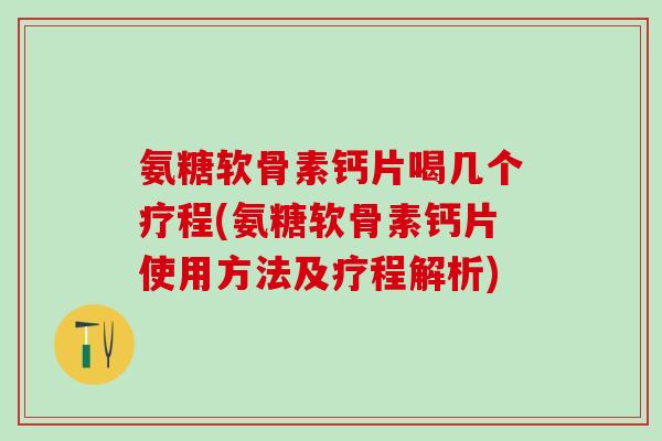 氨糖软骨素钙片喝几个疗程(氨糖软骨素钙片使用方法及疗程解析)