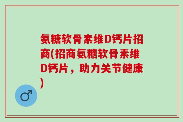 氨糖软骨素维D钙片招商(招商氨糖软骨素维D钙片，助力关节健康)