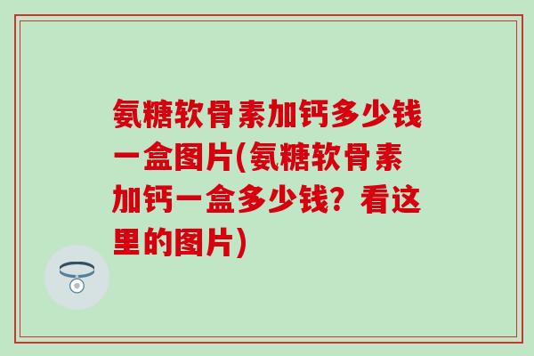 氨糖软骨素加钙多少钱一盒图片(氨糖软骨素加钙一盒多少钱?看这里的图片) 氨糖软骨素加钙多少钱一盒图片(氨糖软骨素加钙一盒多少钱?看这里的图片)