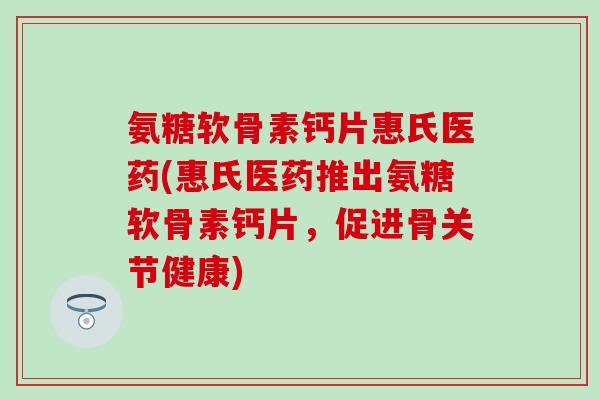 氨糖软骨素钙片惠氏医药(惠氏医药推出氨糖软骨素钙片，促进骨关节健康)