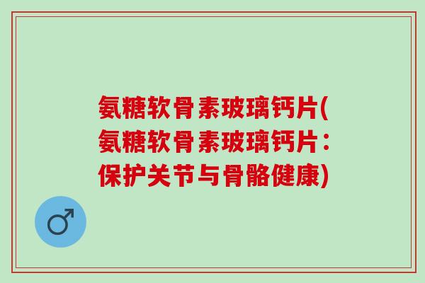 氨糖软骨素玻璃钙片(氨糖软骨素玻璃钙片：保护关节与骨骼健康)