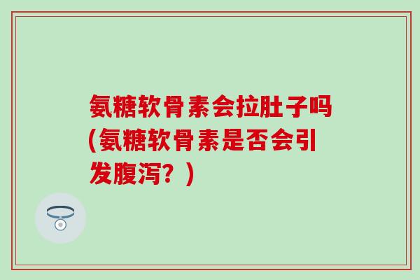 氨糖软骨素会拉肚子吗(氨糖软骨素是否会引发腹泻？)