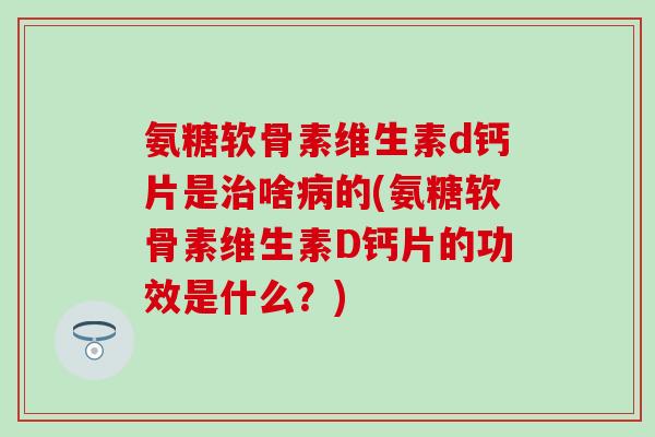 氨糖软骨素维生素d钙片是啥的(氨糖软骨素维生素D钙片的功效是什么？)
