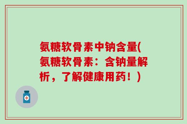 氨糖软骨素中钠含量(氨糖软骨素：含钠量解析，了解健康用药！)