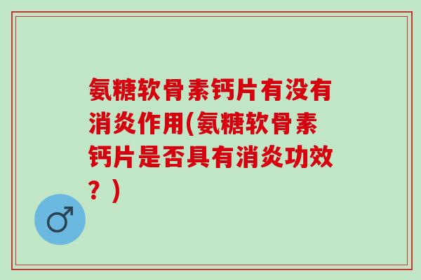氨糖软骨素钙片有没有消炎作用(氨糖软骨素钙片是否具有消炎功效？)