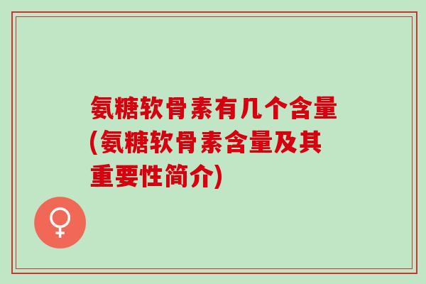 氨糖软骨素有几个含量(氨糖软骨素含量及其重要性简介)