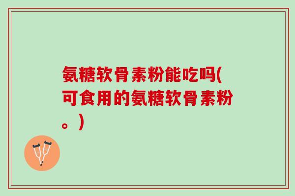 氨糖软骨素粉能吃吗(可食用的氨糖软骨素粉。)