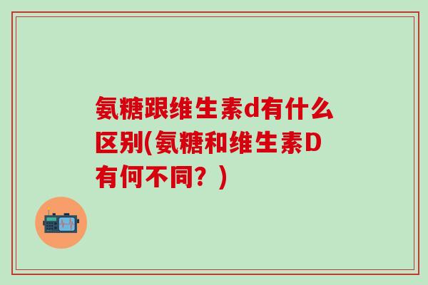 氨糖跟维生素d有什么区别(氨糖和维生素D有何不同？)