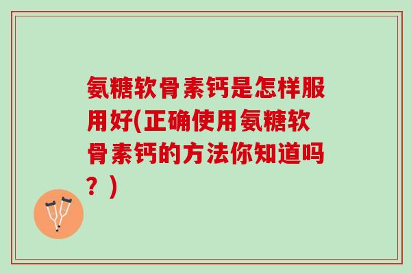 氨糖软骨素钙是怎样服用好(正确使用氨糖软骨素钙的方法你知道吗？)