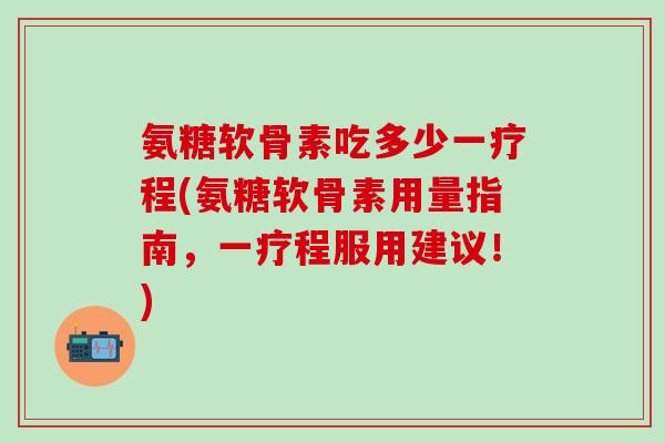氨糖软骨素吃多少一疗程(氨糖软骨素用量指南，一疗程服用建议！)