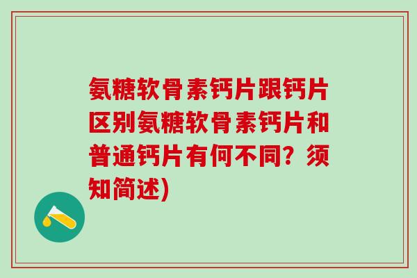 氨糖软骨素钙片跟钙片区别氨糖软骨素钙片和普通钙片有何不同？须知简述)