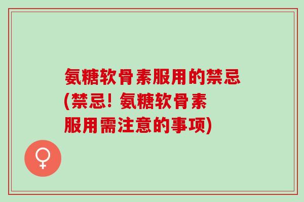 氨糖软骨素服用的禁忌(禁忌! 氨糖软骨素服用需注意的事项)