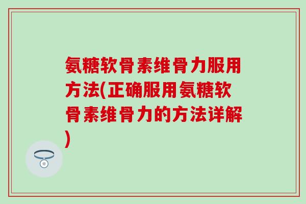 氨糖软骨素维骨力服用方法(正确服用氨糖软骨素维骨力的方法详解)