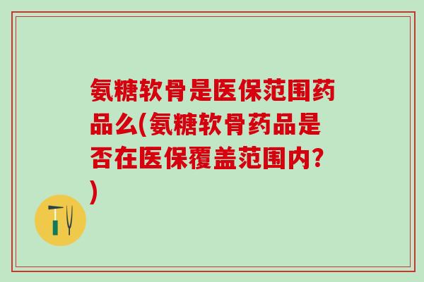 氨糖软骨是医保范围药品么(氨糖软骨药品是否在医保覆盖范围内？)