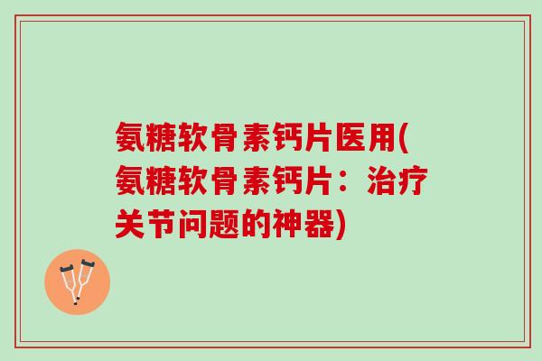 氨糖软骨素钙片医用(氨糖软骨素钙片：关节问题的神器)