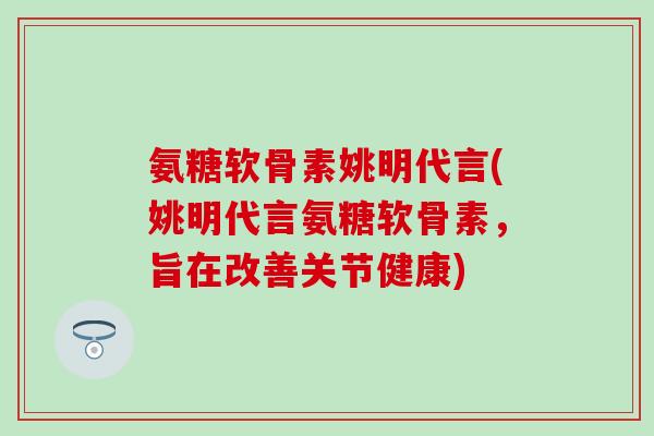 氨糖软骨素姚明代言(姚明代言氨糖软骨素，旨在改善关节健康)