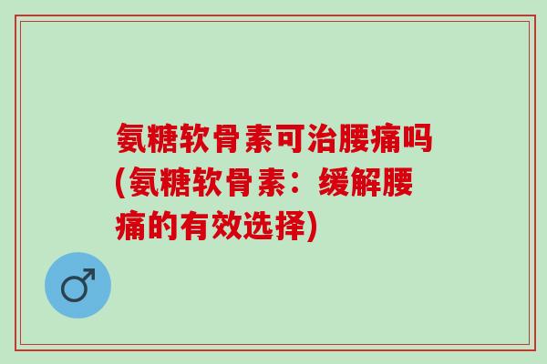 氨糖软骨素可腰痛吗(氨糖软骨素：缓解腰痛的有效选择)