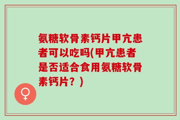 氨糖软骨素钙片甲亢患者可以吃吗(甲亢患者是否适合食用氨糖软骨素钙片？)