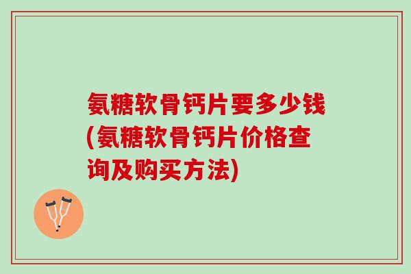 氨糖软骨钙片要多少钱(氨糖软骨钙片价格查询及购买方法)