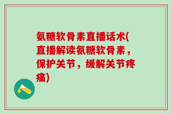 氨糖软骨素直播话术(直播解读氨糖软骨素，保护关节，缓解关节)