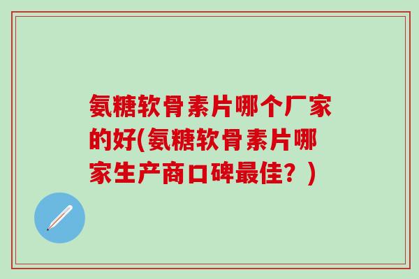 氨糖软骨素片哪个厂家的好(氨糖软骨素片哪家生产商口碑最佳？)