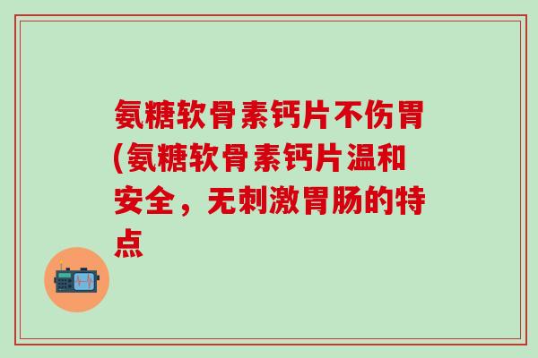 氨糖软骨素钙片不伤胃(氨糖软骨素钙片温和安全，无刺激胃肠的特点