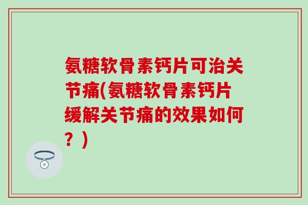 氨糖软骨素钙片可治关节痛(氨糖软骨素钙片缓解关节痛的效果如何？)