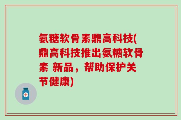 氨糖软骨素鼎高科技(鼎高科技推出氨糖软骨素 新品，帮助保护关节健康)
