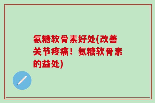 氨糖软骨素好处(改善关节疼痛！氨糖软骨素的益处)