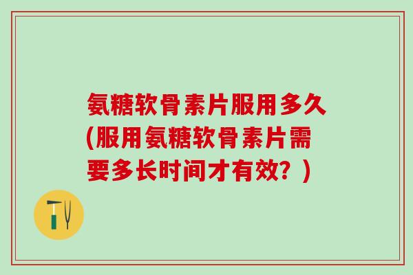 氨糖软骨素片服用多久(服用氨糖软骨素片需要多长时间才有效？)