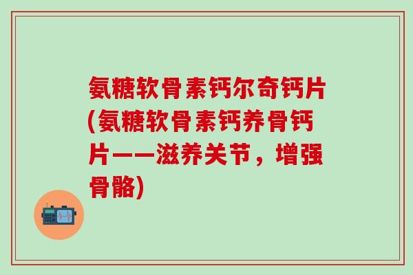 氨糖软骨素钙尔奇钙片(氨糖软骨素钙养骨钙片——滋养关节，增强骨骼)