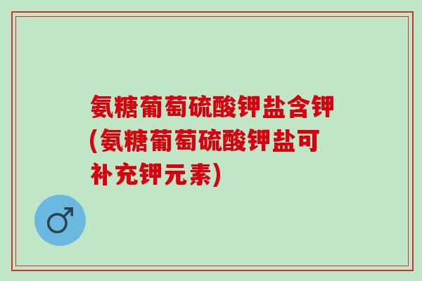 氨糖葡萄硫酸钾盐含钾(氨糖葡萄硫酸钾盐可补充钾元素)