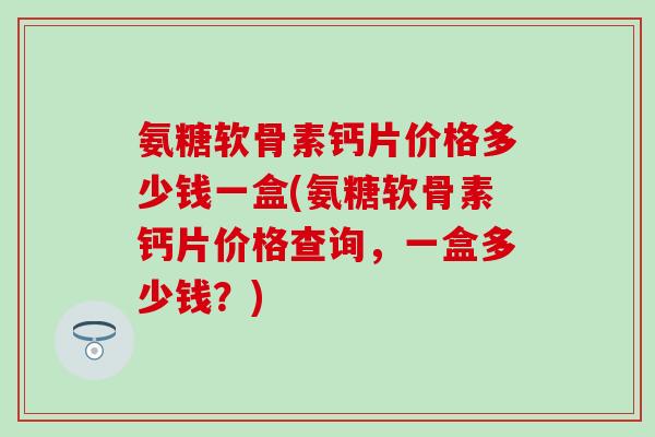 氨糖软骨素钙片价格多少钱一盒(氨糖软骨素钙片价格查询，一盒多少钱？)