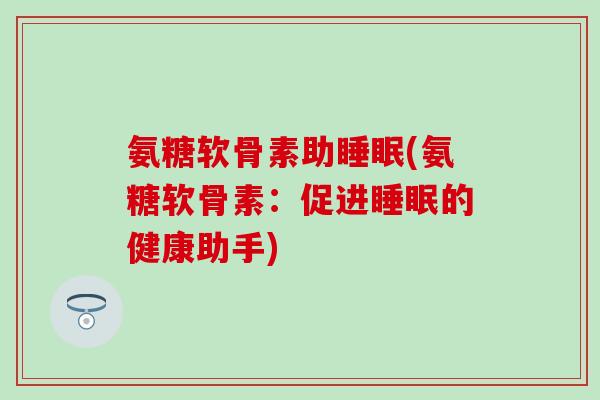 氨糖软骨素助睡眠(氨糖软骨素：促进睡眠的健康助手)