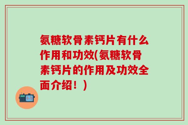氨糖软骨素钙片有什么作用和功效(氨糖软骨素钙片的作用及功效全面介绍！)