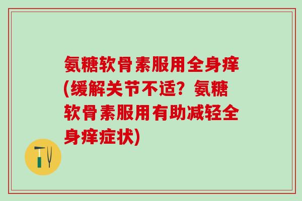 氨糖软骨素服用全身痒(缓解关节不适？氨糖软骨素服用有助减轻全身痒症状)