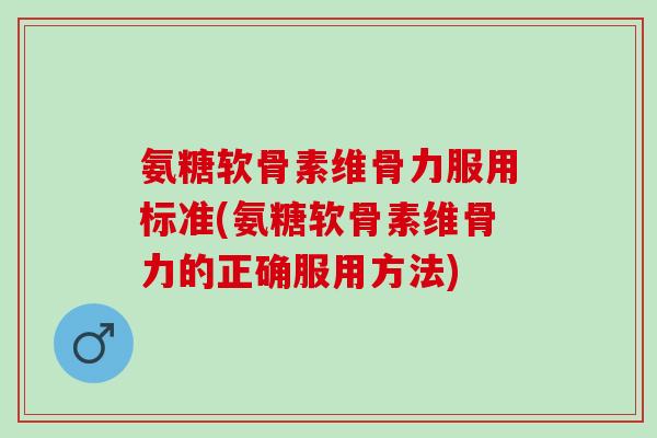 氨糖软骨素维骨力服用标准(氨糖软骨素维骨力的正确服用方法)